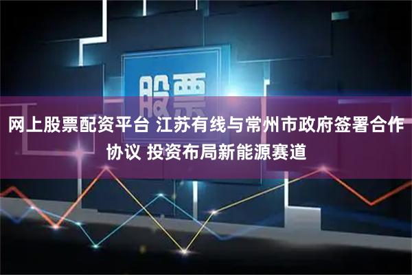 网上股票配资平台 江苏有线与常州市政府签署合作协议 投资布局新能源赛道