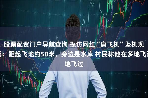 股票配资门户导航查询 探访网红“唐飞机”坠机现场：距起飞地约50米，旁边是水库 村民称他在多地飞过
