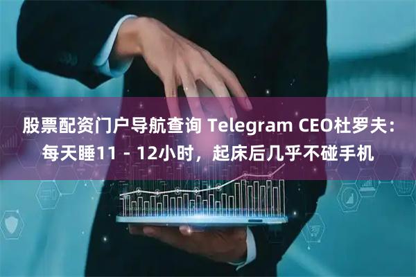 股票配资门户导航查询 Telegram CEO杜罗夫：每天睡11 - 12小时，起床后几乎不碰手机