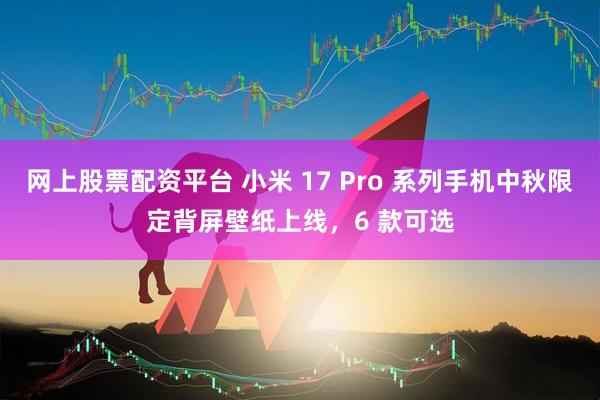 网上股票配资平台 小米 17 Pro 系列手机中秋限定背屏壁纸上线，6 款可选