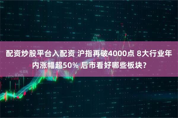 配资炒股平台入配资 沪指再破4000点 8大行业年内涨幅超50% 后市看好哪些板块？