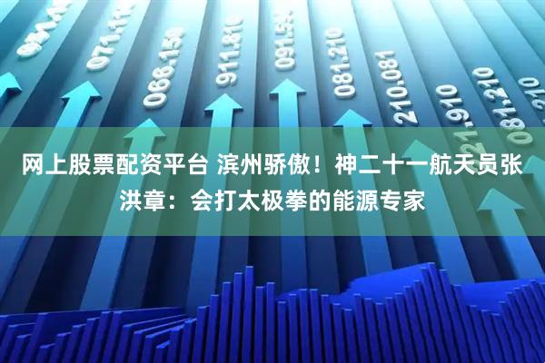 网上股票配资平台 滨州骄傲！神二十一航天员张洪章：会打太极拳的能源专家