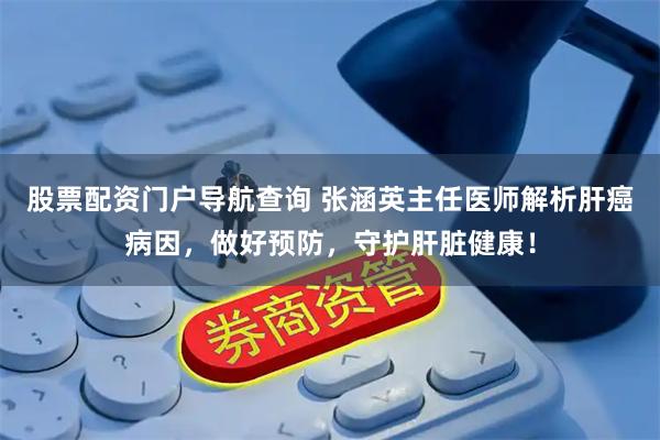 股票配资门户导航查询 张涵英主任医师解析肝癌病因，做好预防，守护肝脏健康！