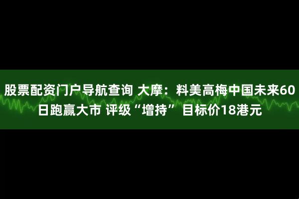 股票配资门户导航查询 大摩：料美高梅中国未来60日跑赢大市 评级“增持” 目标价18港元