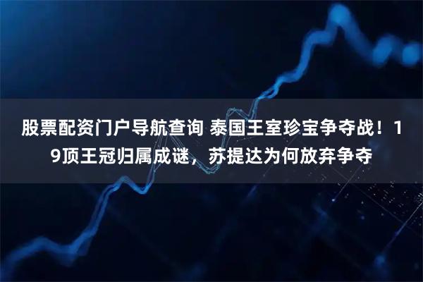 股票配资门户导航查询 泰国王室珍宝争夺战！19顶王冠归属成谜，苏提达为何放弃争夺