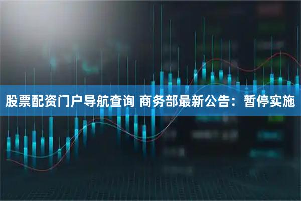 股票配资门户导航查询 商务部最新公告:暂停实施