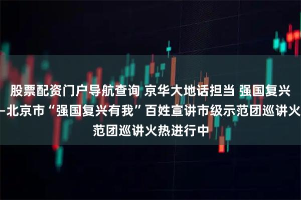 股票配资门户导航查询 京华大地话担当 强国复兴建新功——北京市“强国复兴有我”百姓宣讲市级示范团巡讲火热进行中