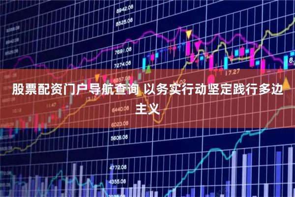 股票配资门户导航查询 以务实行动坚定践行多边主义
