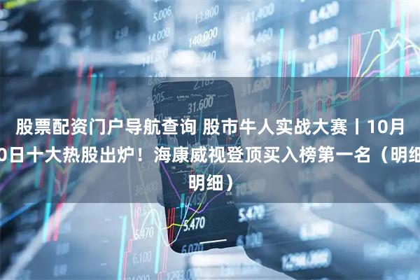 股票配资门户导航查询 股市牛人实战大赛丨10月10日十大热股出炉！海康威视登顶买入榜第一名（明细）