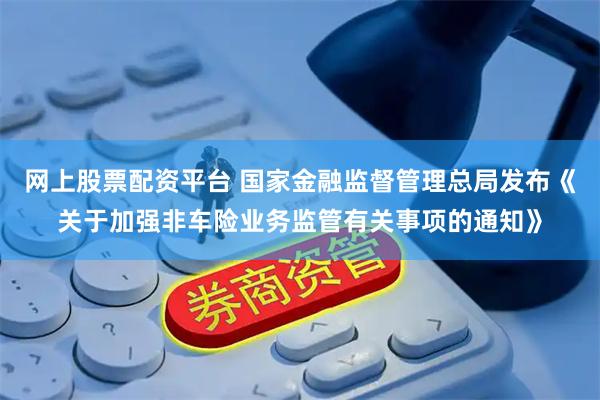 网上股票配资平台 国家金融监督管理总局发布《关于加强非车险业务监管有关事项的通知》