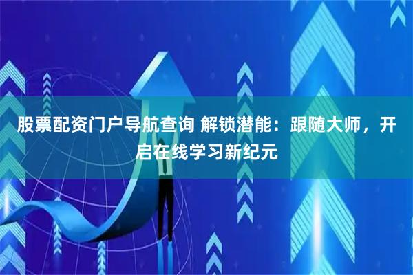 股票配资门户导航查询 解锁潜能：跟随大师，开启在线学习新纪元