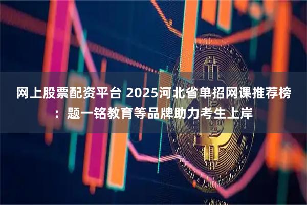网上股票配资平台 2025河北省单招网课推荐榜：题一铭教育等品牌助力考生上岸