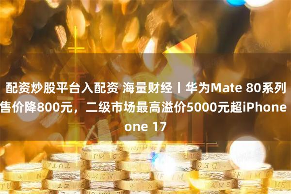 配资炒股平台入配资 海量财经丨华为Mate 80系列起售价降800元,二级市场最高溢价5000元超iPhone 17