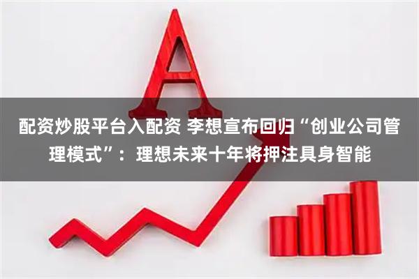 配资炒股平台入配资 李想宣布回归“创业公司管理模式”:理想未来十年将押注具身智能