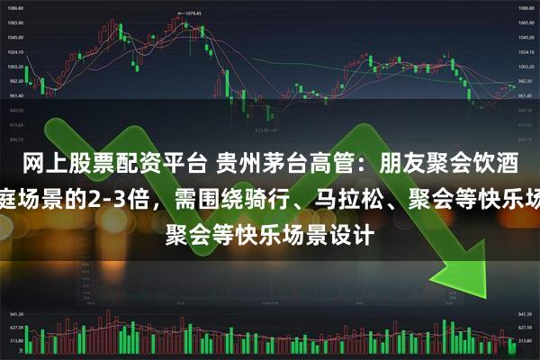 网上股票配资平台 贵州茅台高管：朋友聚会饮酒量是家庭场景的2-3倍，需围绕骑行、马拉松、聚会等快乐场景设计