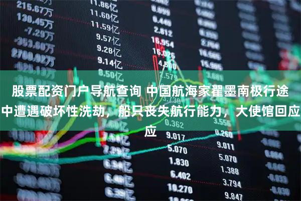 股票配资门户导航查询 中国航海家翟墨南极行途中遭遇破坏性洗劫，船只丧失航行能力，大使馆回应