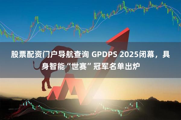 股票配资门户导航查询 GPDPS 2025闭幕，具身智能“世赛”冠军名单出炉