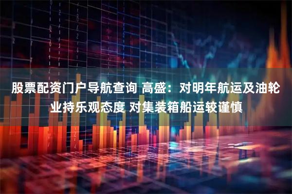 股票配资门户导航查询 高盛：对明年航运及油轮业持乐观态度 对集装箱船运较谨慎