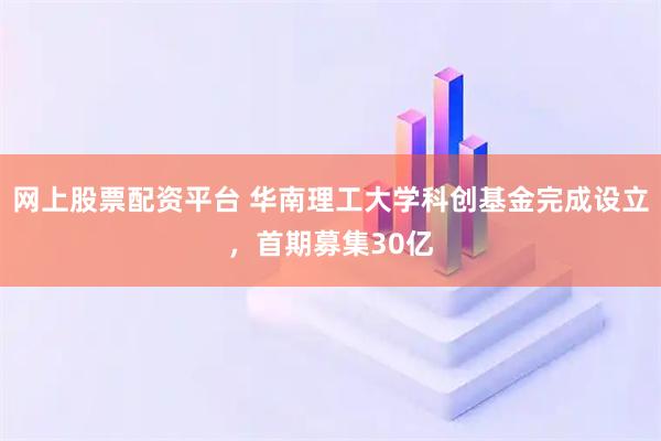 网上股票配资平台 华南理工大学科创基金完成设立,首期募集30亿