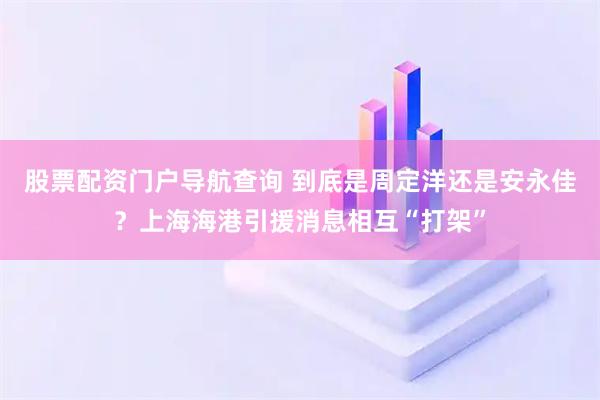 股票配资门户导航查询 到底是周定洋还是安永佳?上海海港引援消息相互“打架”