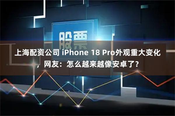 上海配资公司 iPhone 18 Pro外观重大变化，网友：怎么越来越像安卓了？