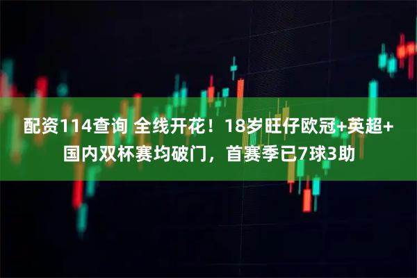 配资114查询 全线开花！18岁旺仔欧冠+英超+国内双杯赛均破门，首赛季已7球3助