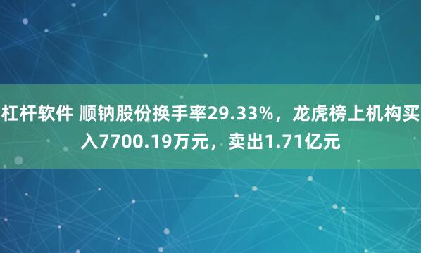 杠杆软件 顺钠股份换手率29.33%,龙虎榜上机构买入7700.19万元,卖出1.71亿元