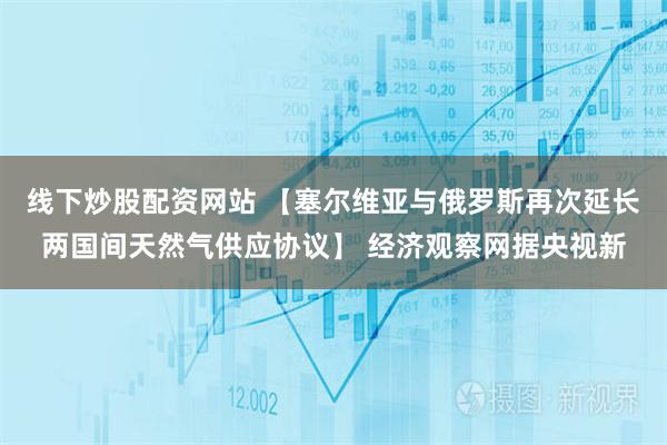 线下炒股配资网站 【塞尔维亚与俄罗斯再次延长两国间天然气供应协议】 经济观察网据央视新