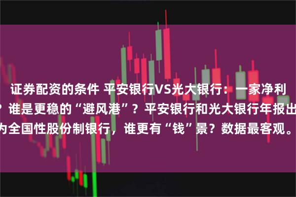 证券配资的条件 平安银行VS光大银行：一家净利426亿，一家仅388亿？谁是更稳的“避风港”？平安银行和光大银行年报出炉，同为全国性股份制银行，谁更有“钱”景？数据最客观。营收PK：平安1314亿，光大1263亿