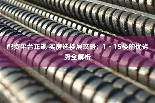 配资平台正规 买房选楼层攻略：1 - 15楼的优劣势全解析