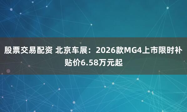 股票交易配资 北京车展：2026款MG4上市限时补贴价6.58万元起