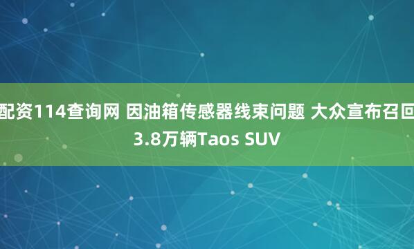 配资114查询网 因油箱传感器线束问题 大众宣布召回3.8万辆Taos SUV