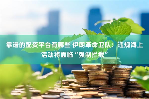 靠谱的配资平台有哪些 伊朗革命卫队：违规海上活动将面临“强制拦截”