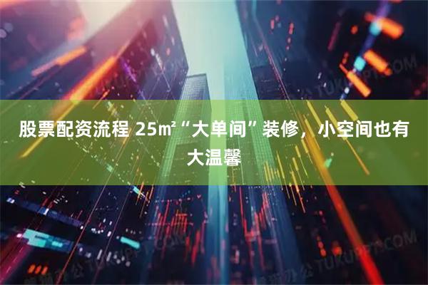股票配资流程 25㎡“大单间”装修，小空间也有大温馨