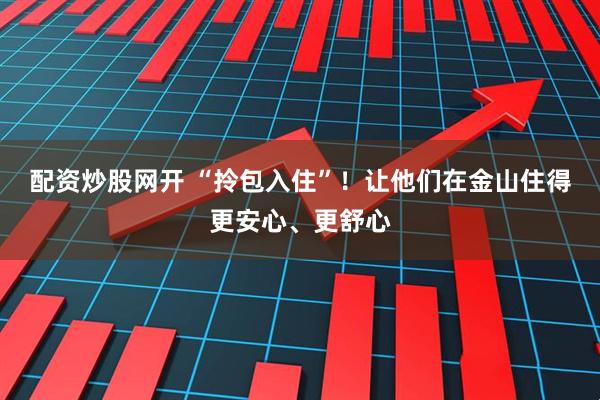 配资炒股网开 “拎包入住”！让他们在金山住得更安心、更舒心