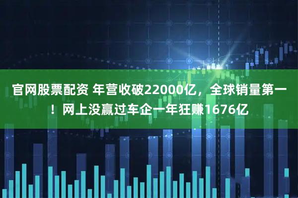 官网股票配资 年营收破22000亿，全球销量第一！网上没赢过车企一年狂赚1676亿
