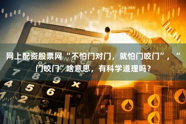 网上配资股票网 “不怕门对门，就怕门咬门”，“门咬门”啥意思，有科学道理吗？