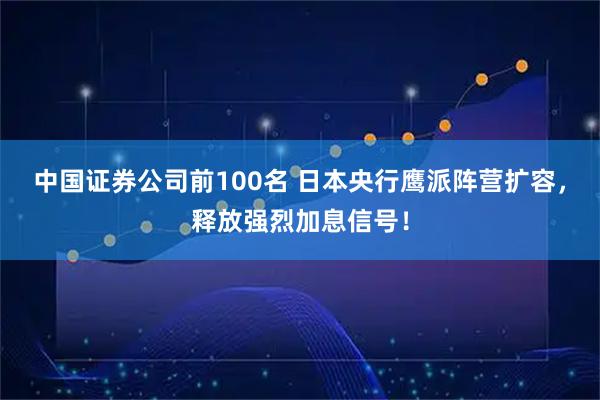 中国证券公司前100名 日本央行鹰派阵营扩容，释放强烈加息信号！