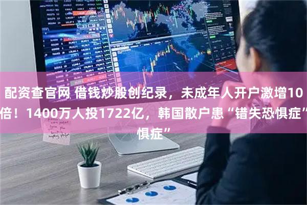 配资查官网 借钱炒股创纪录，未成年人开户激增10倍！1400万人投1722亿，韩国散户患“错失恐惧症”