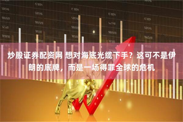 炒股证券配资网 想对海底光缆下手？这可不是伊朗的底牌，而是一场得罪全球的危机