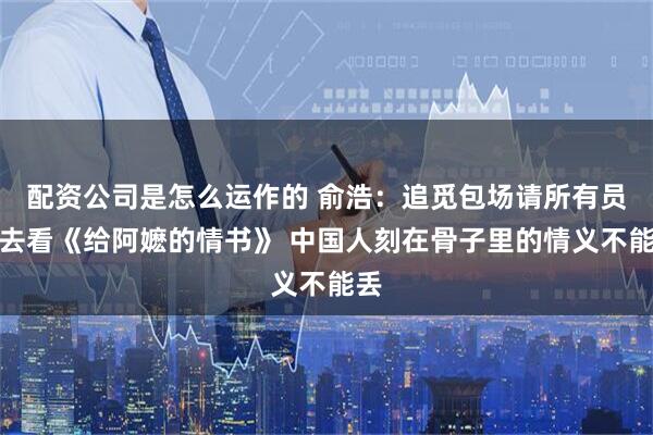 配资公司是怎么运作的 俞浩：追觅包场请所有员工去看《给阿嬷的情书》 中国人刻在骨子里的情义不能丢