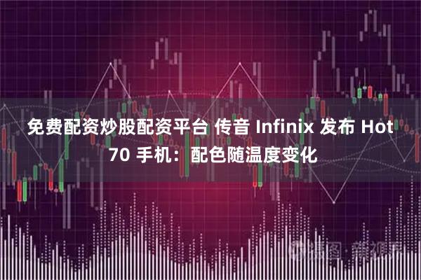 免费配资炒股配资平台 传音 Infinix 发布 Hot 70 手机：配色随温度变化