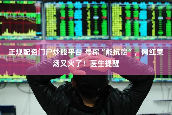 正规配资门户炒股平台 号称“能抗癌”，网红菜汤又火了！医生提醒