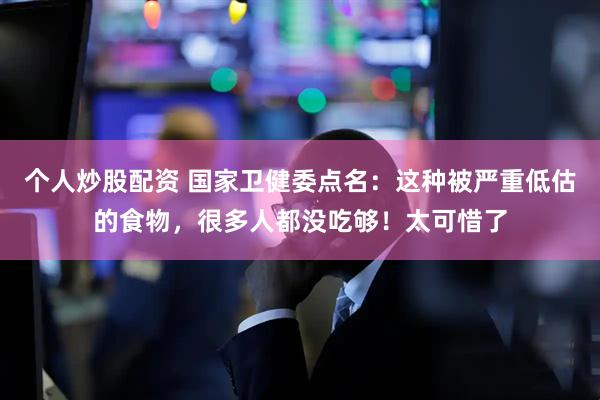 个人炒股配资 国家卫健委点名:这种被严重低估的食物,很多人都没吃够!太可惜了