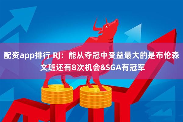 配资app排行 RJ：能从夺冠中受益最大的是布伦森 文班还有8次机会&SGA有冠军