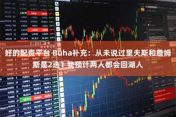 好的配资平台 Buha补充：从未说过里夫斯和詹姆斯是2选1 我预计两人都会回湖人