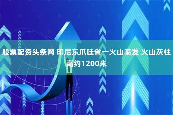 股票配资头条网 印尼东爪哇省一火山喷发 火山灰柱高约1200米