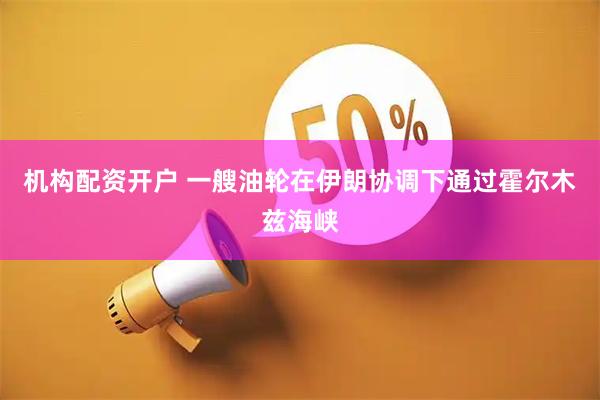 机构配资开户 一艘油轮在伊朗协调下通过霍尔木兹海峡