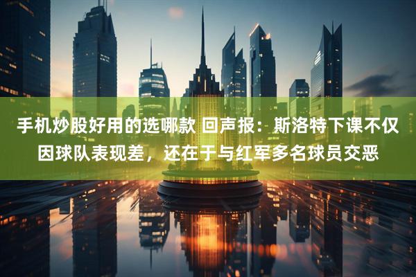 手机炒股好用的选哪款 回声报:斯洛特下课不仅因球队表现差,还在于与红军多名球员交恶