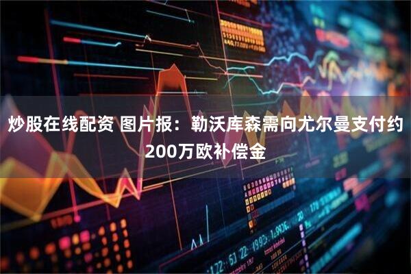 炒股在线配资 图片报:勒沃库森需向尤尔曼支付约200万欧补偿金